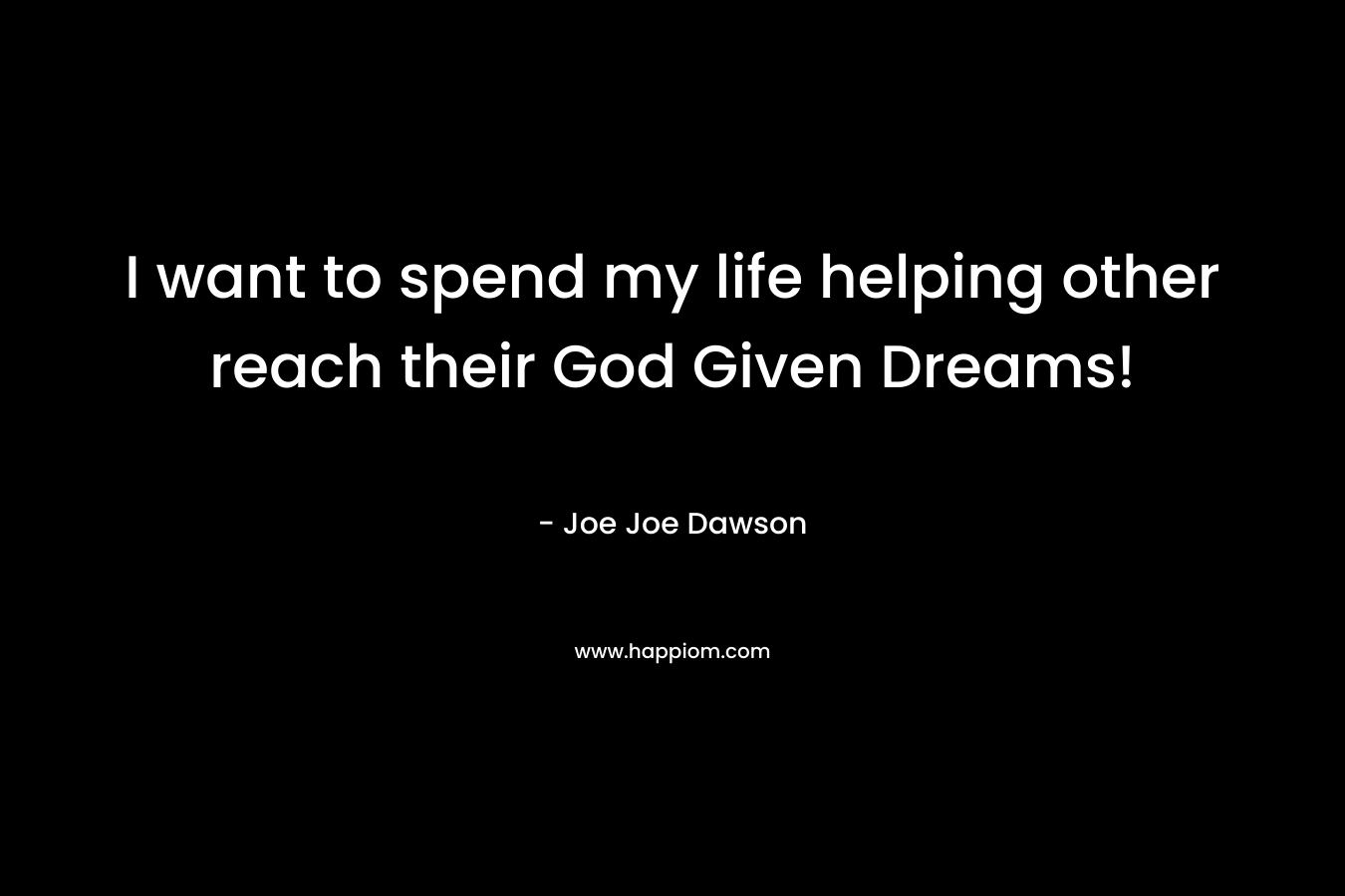 I want to spend my life helping other reach their God Given Dreams!