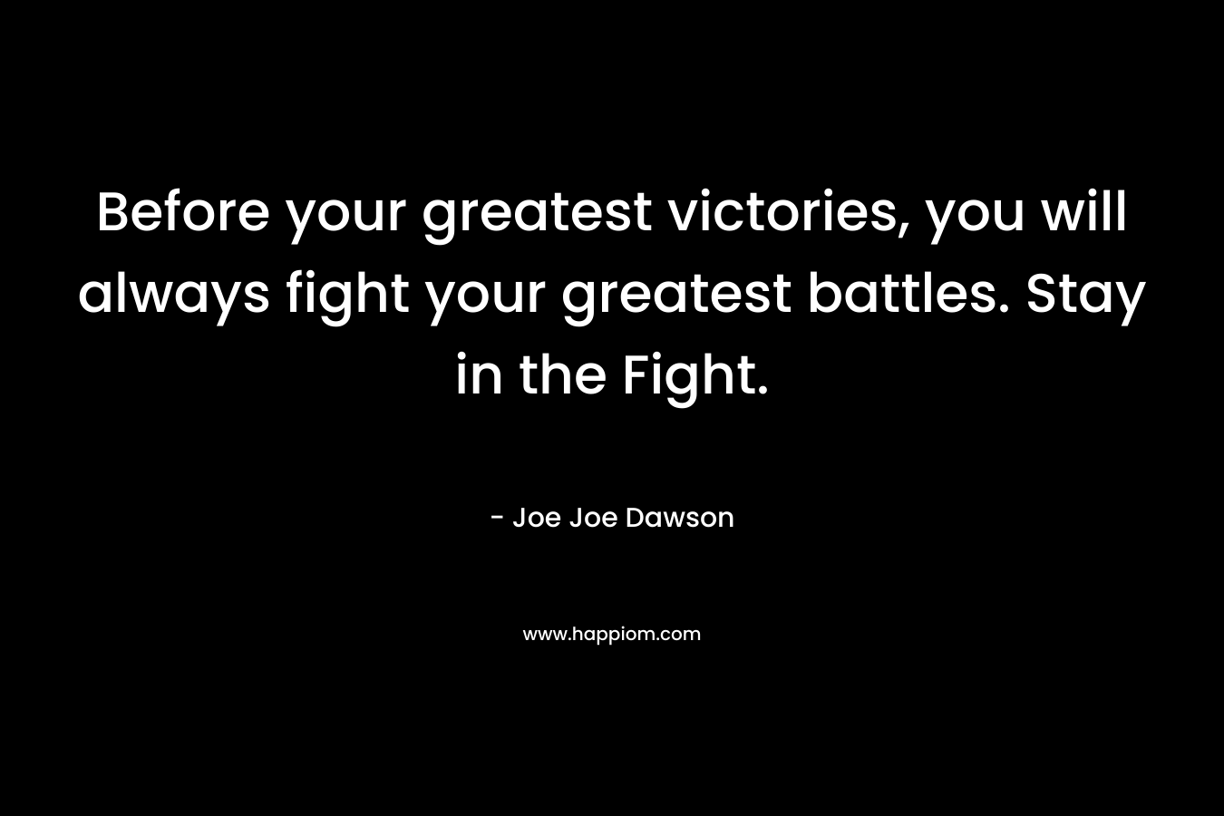 Before your greatest victories, you will always fight your greatest battles. Stay in the Fight.