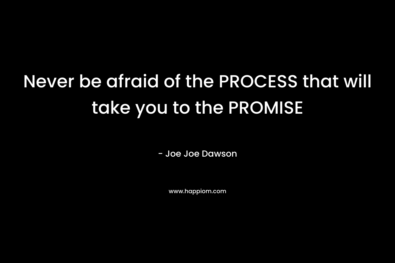 Never be afraid of the PROCESS that will take you to the PROMISE
