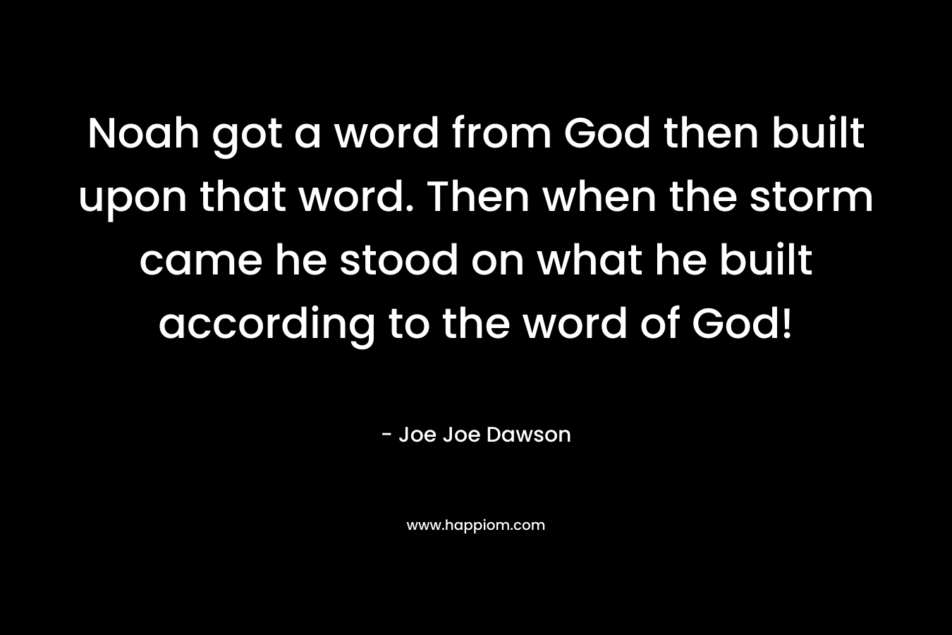 Noah got a word from God then built upon that word. Then when the storm came he stood on what he built according to the word of God! – Joe Joe Dawson
