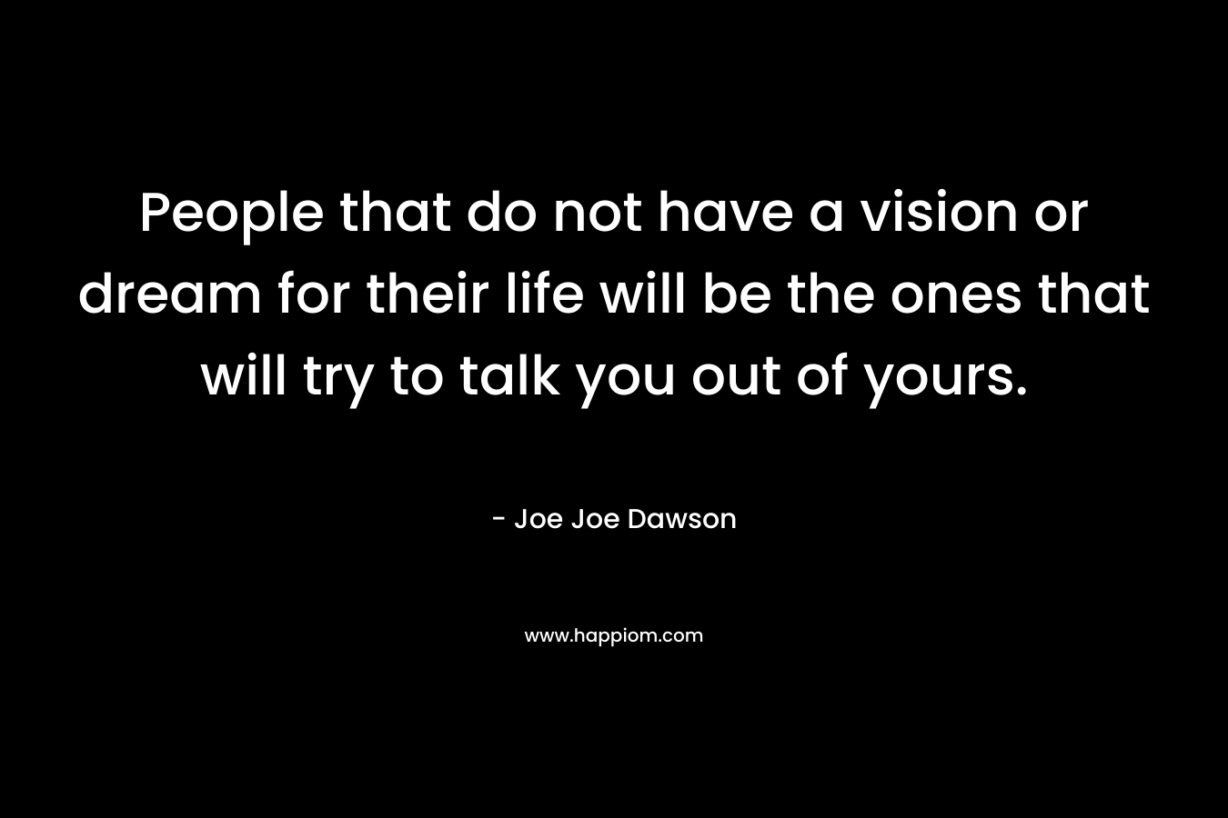 People that do not have a vision or dream for their life will be the ones that will try to talk you out of yours.