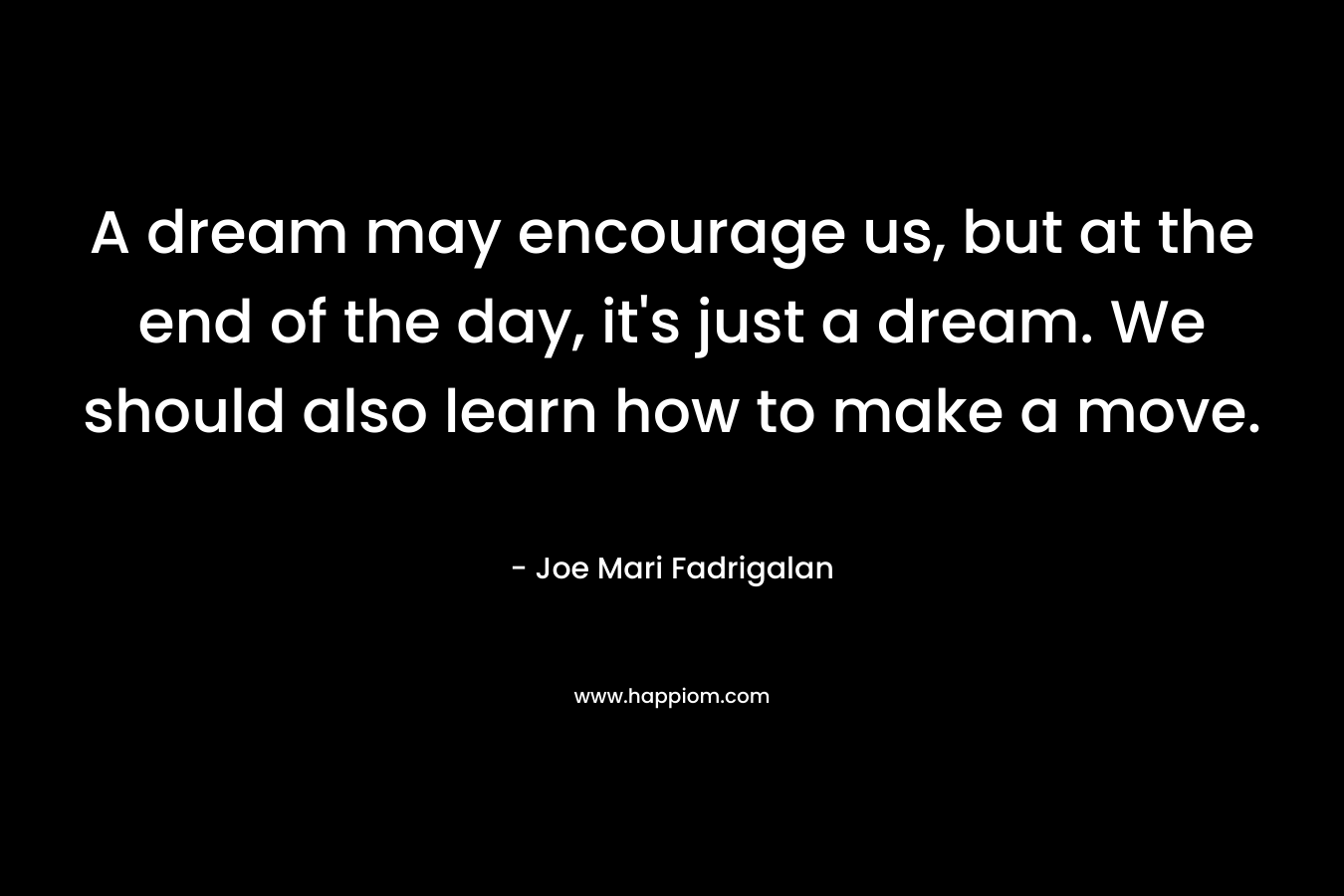 A dream may encourage us, but at the end of the day, it’s just a dream. We should also learn how to make a move. – Joe Mari Fadrigalan