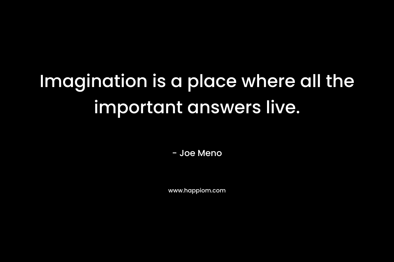 Imagination is a place where all the important answers live. – Joe Meno