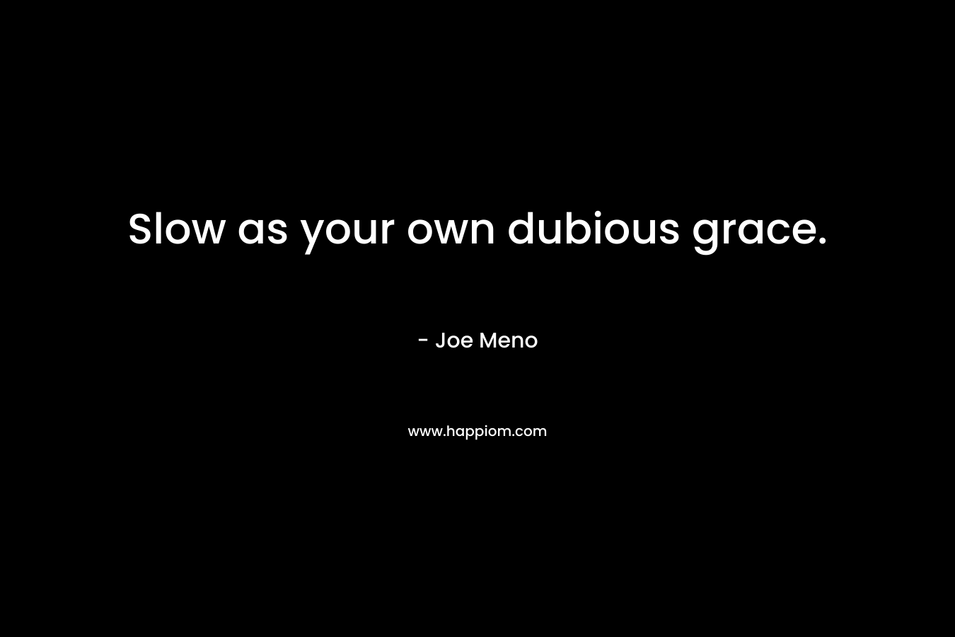 Slow as your own dubious grace. – Joe Meno