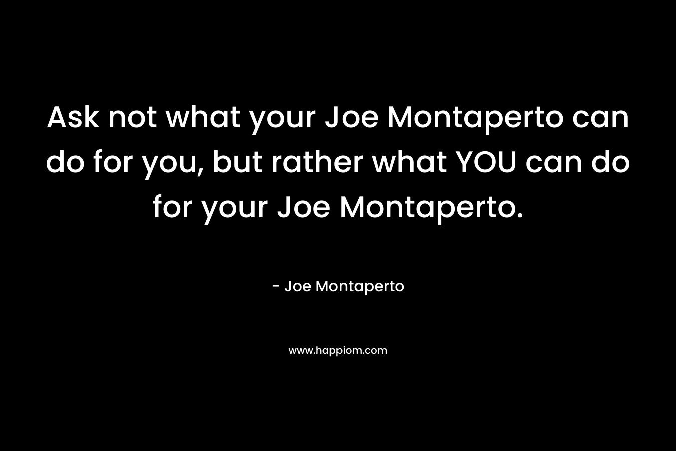 Ask not what your Joe Montaperto can do for you, but rather what YOU can do for your Joe Montaperto.