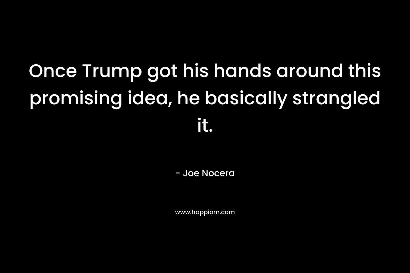 Once Trump got his hands around this promising idea, he basically strangled it. – Joe Nocera