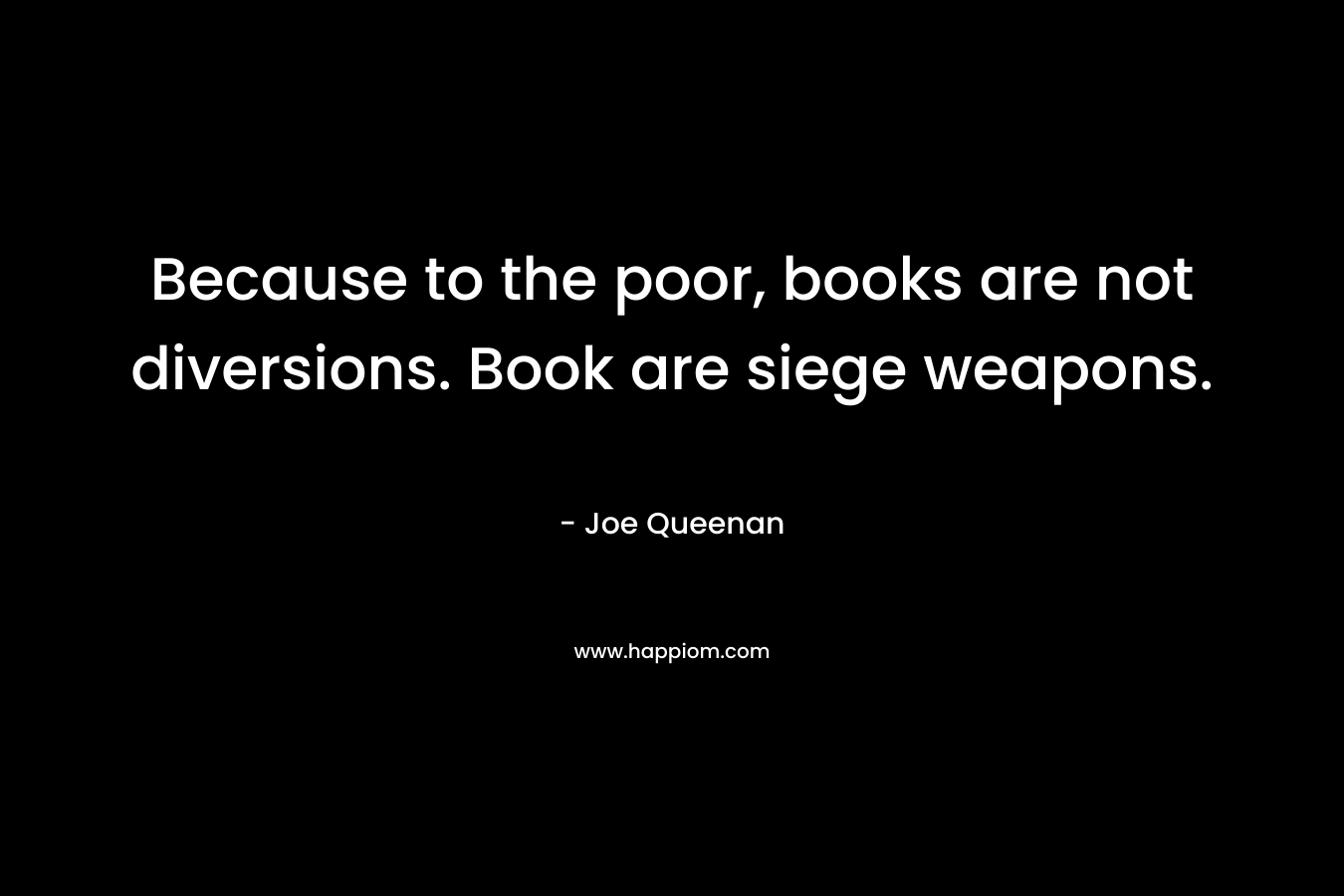 Because to the poor, books are not diversions. Book are siege weapons.