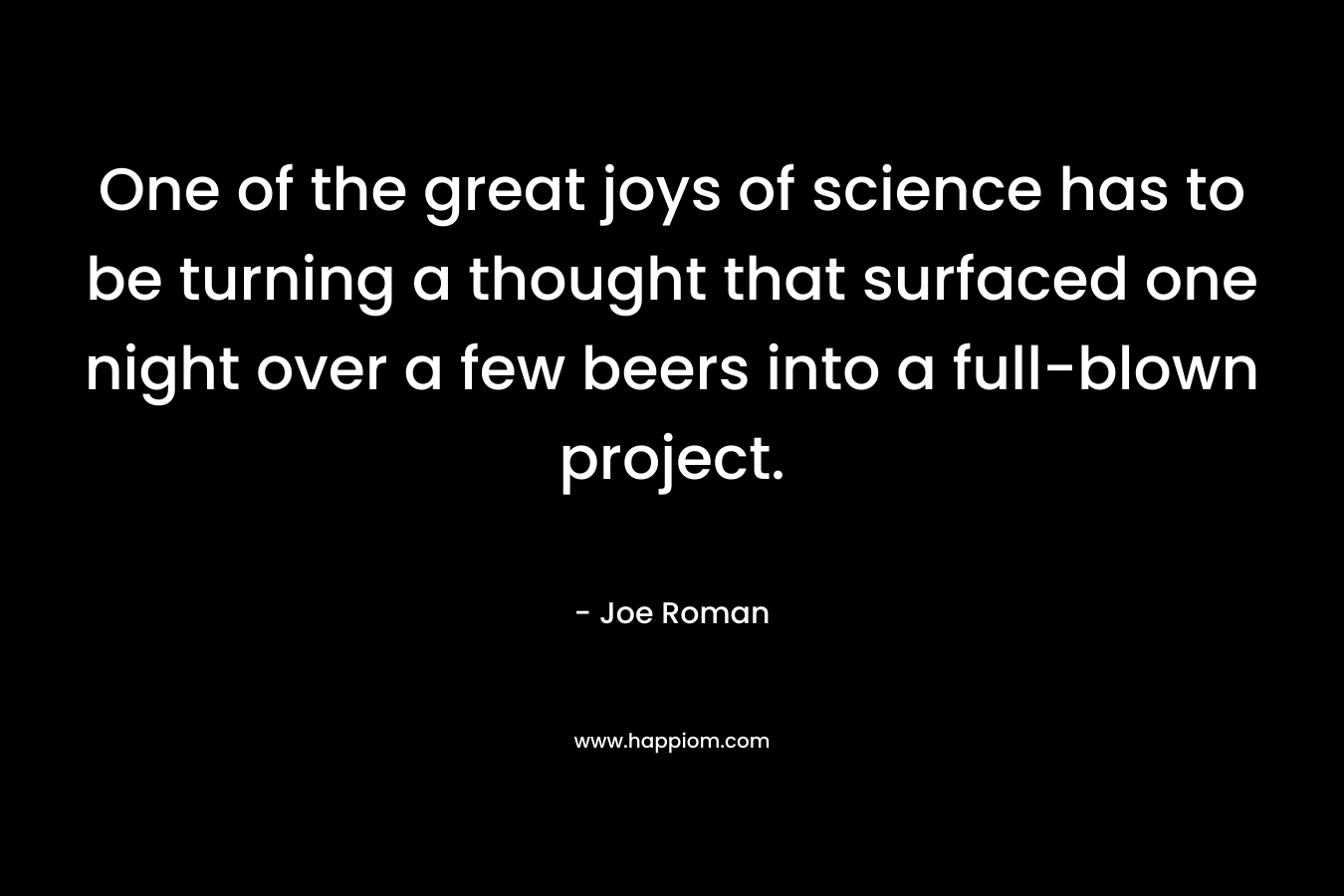 One of the great joys of science has to be turning a thought that surfaced one night over a few beers into a full-blown project. – Joe Roman