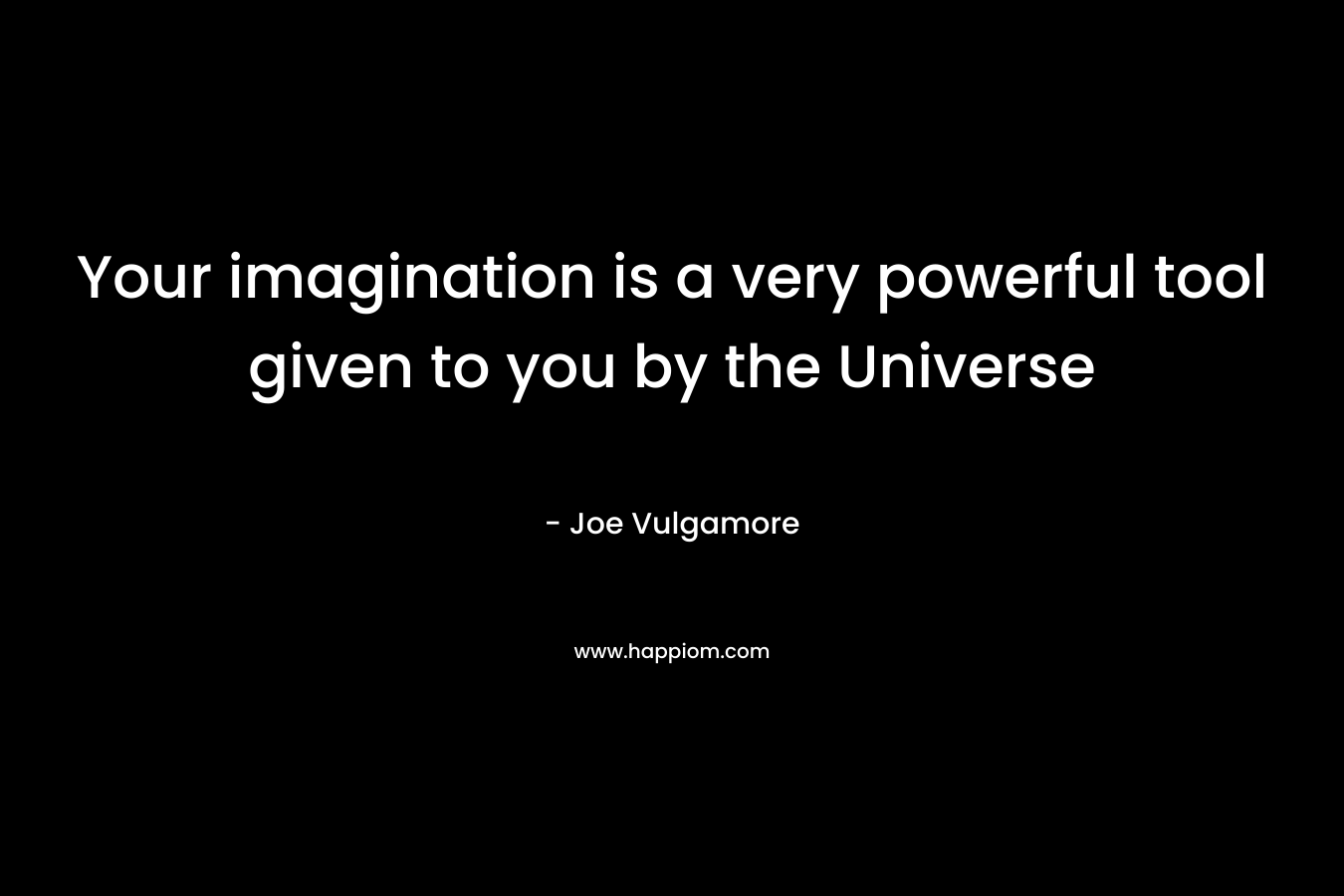 Your imagination is a very powerful tool given to you by the Universe – Joe Vulgamore