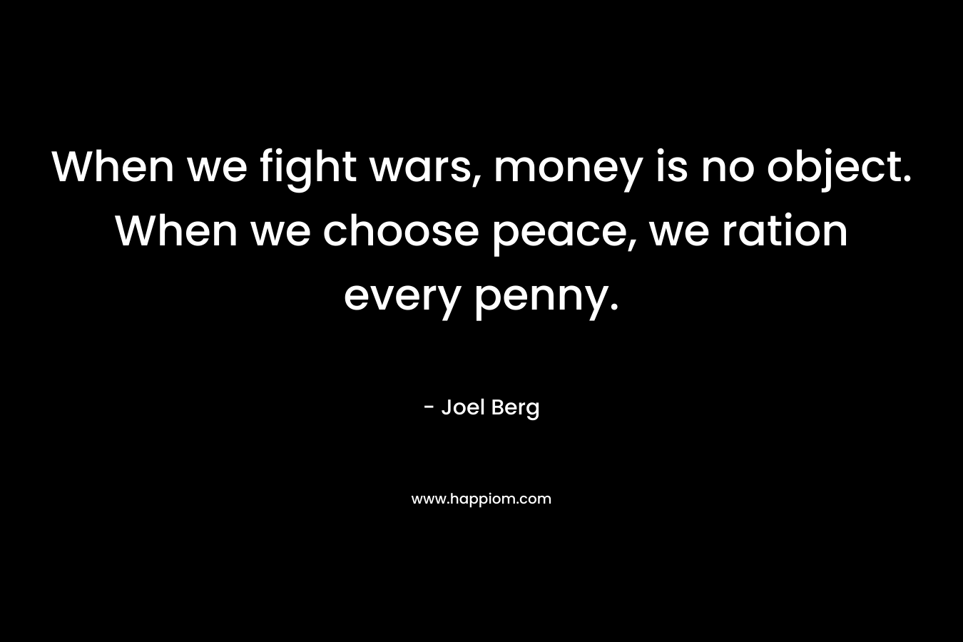 When we fight wars, money is no object. When we choose peace, we ration every penny. – Joel Berg