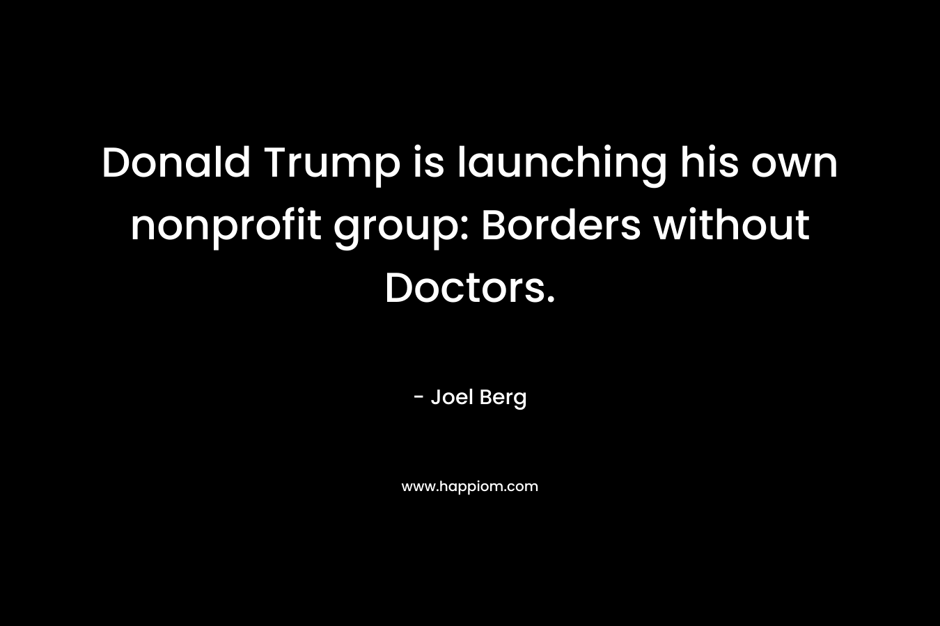 Donald Trump is launching his own nonprofit group: Borders without Doctors. – Joel Berg