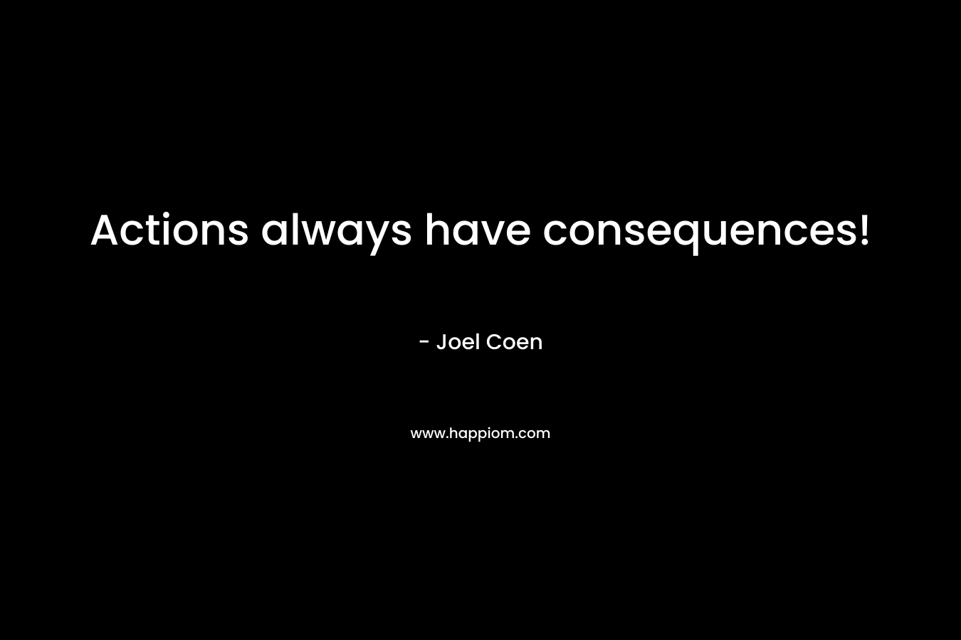 Actions always have consequences! – Joel Coen