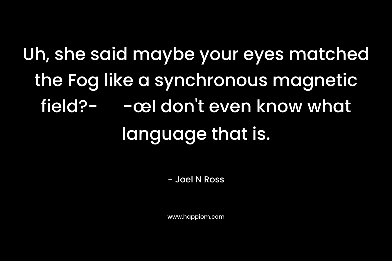 Uh, she said maybe your eyes matched the Fog like a synchronous magnetic field?- -œI don’t even know what language that is. – Joel N Ross