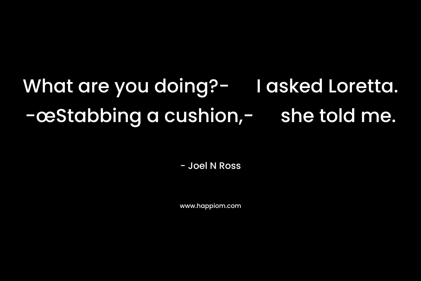 What are you doing?- I asked Loretta. -œStabbing a cushion,- she told me. – Joel N Ross