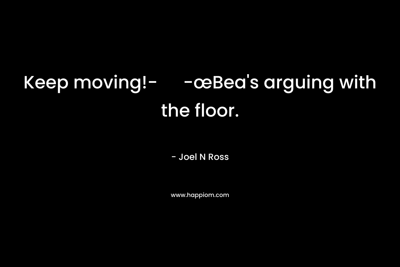 Keep moving!- -œBea's arguing with the floor.