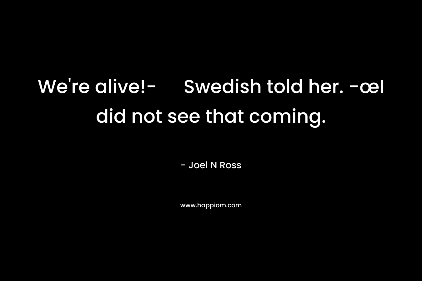 We're alive!- Swedish told her. -œI did not see that coming.