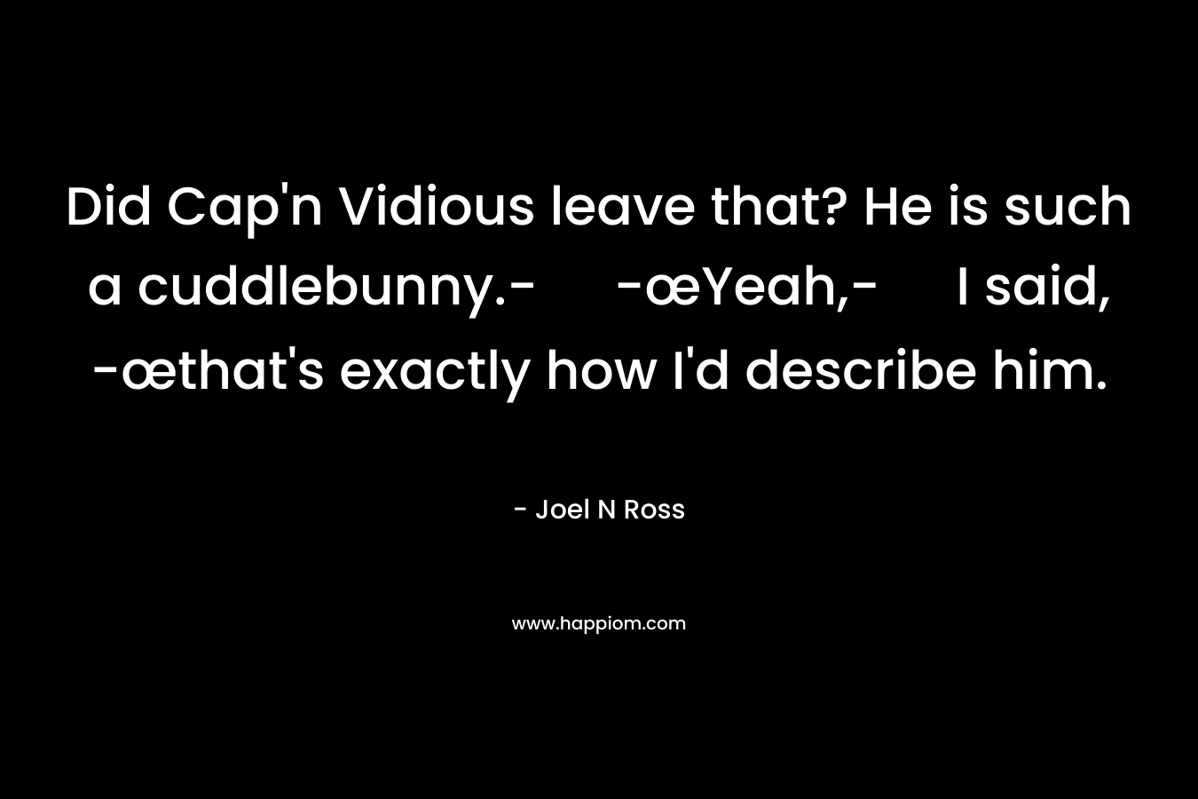 Did Cap'n Vidious leave that? He is such a cuddlebunny.- -œYeah,- I said, -œthat's exactly how I'd describe him.