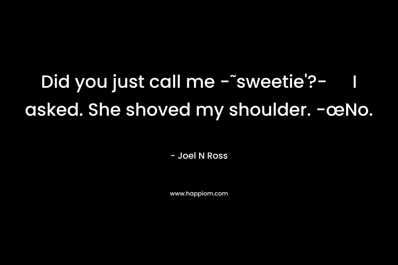 Did you just call me -˜sweetie’?- I asked. She shoved my shoulder. -œNo. – Joel N Ross