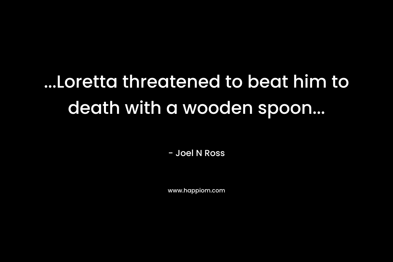 …Loretta threatened to beat him to death with a wooden spoon… – Joel N Ross