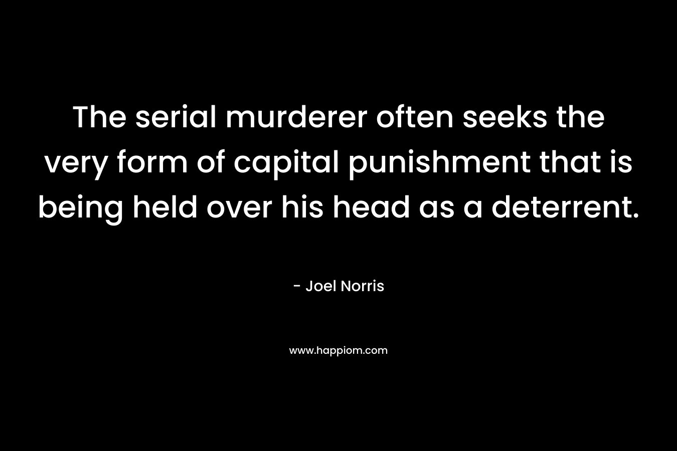 The serial murderer often seeks the very form of capital punishment that is being held over his head as a deterrent. – Joel Norris