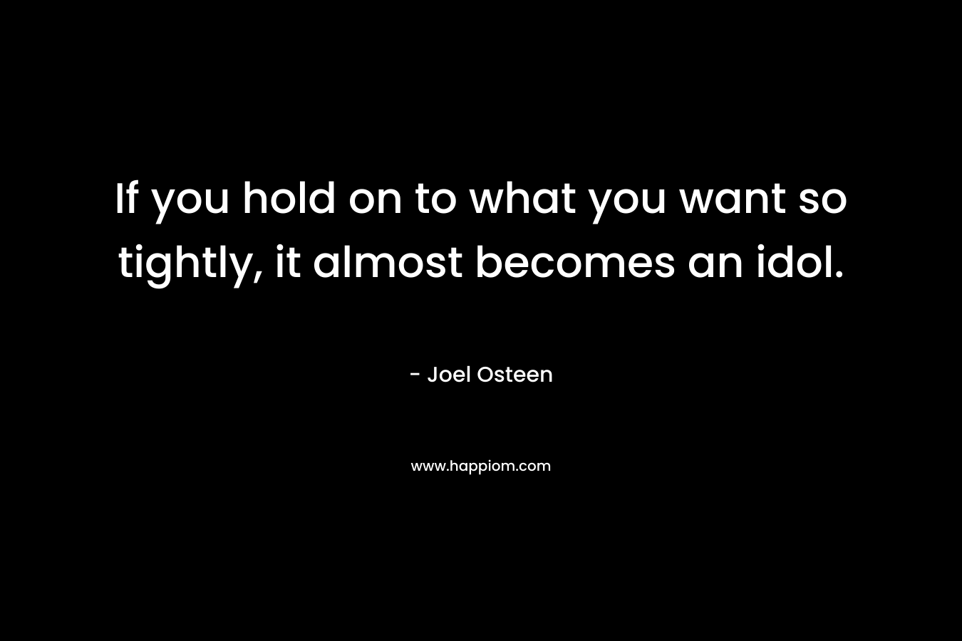 If you hold on to what you want so tightly, it almost becomes an idol. – Joel Osteen