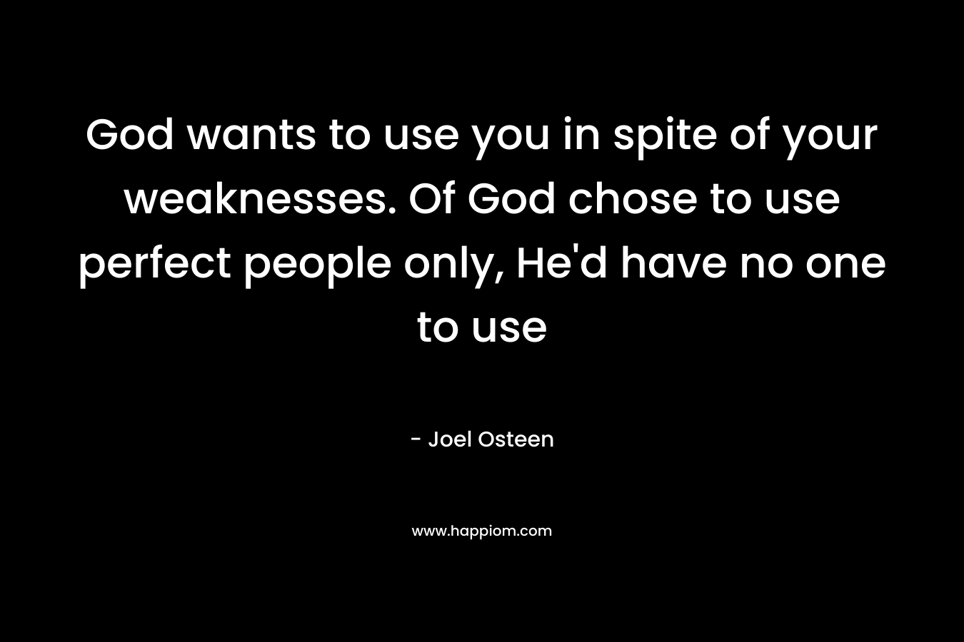 God wants to use you in spite of your weaknesses. Of God chose to use perfect people only, He’d have no one to use – Joel Osteen