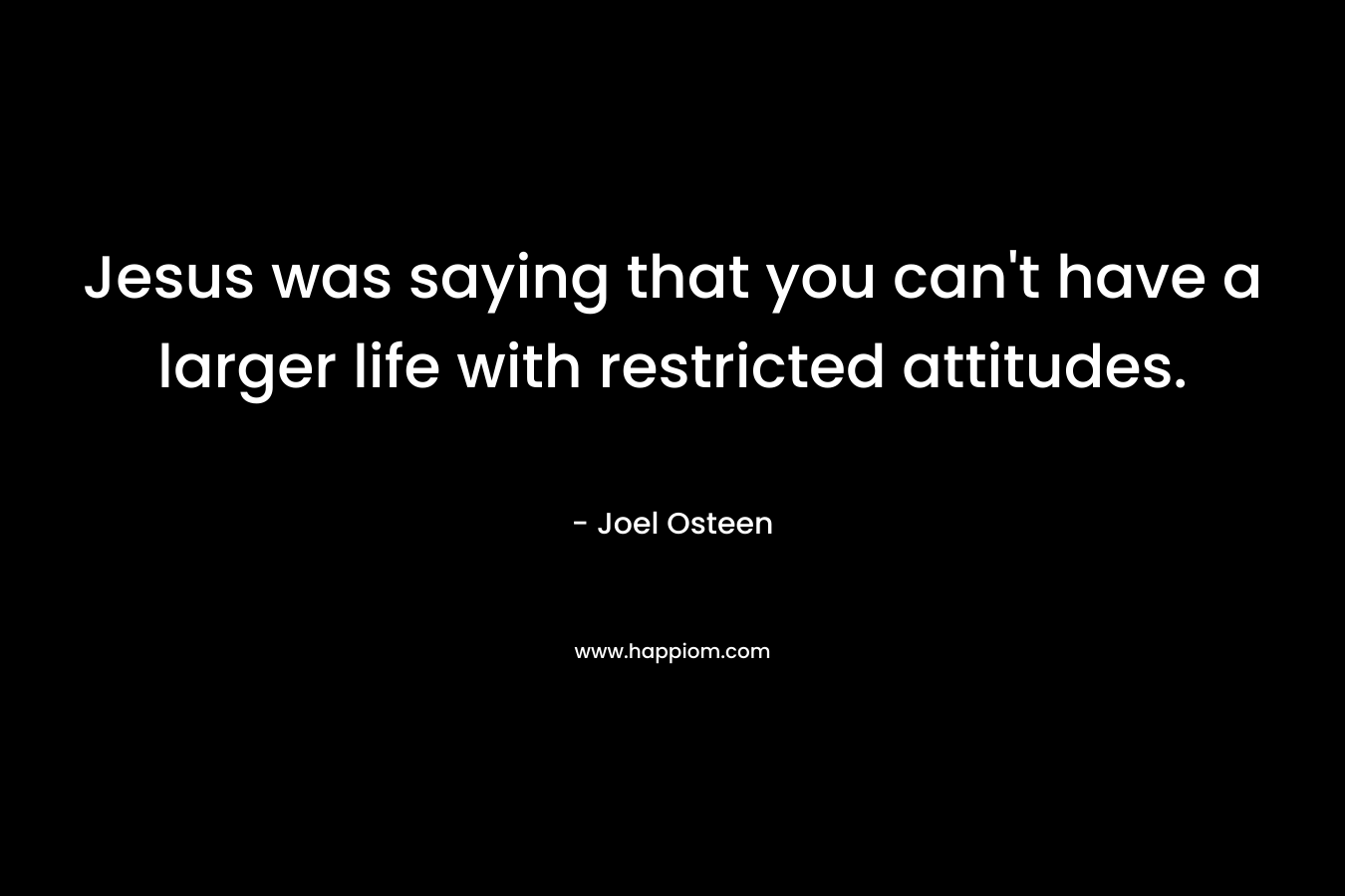 Jesus was saying that you can’t have a larger life with restricted attitudes. – Joel Osteen