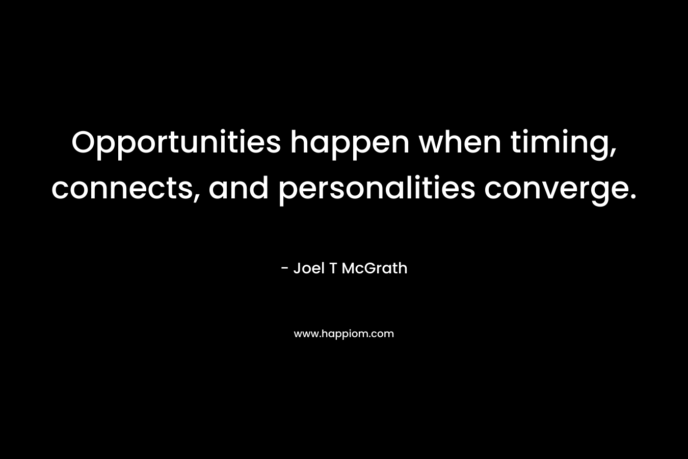 Opportunities happen when timing, connects, and personalities converge. – Joel T McGrath