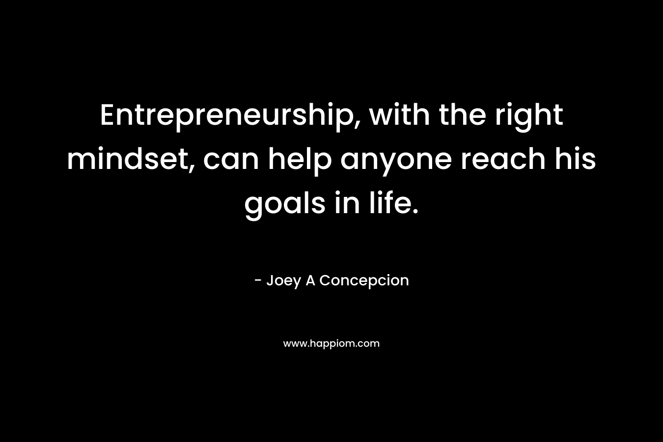 Entrepreneurship, with the right mindset, can help anyone reach his goals in life.