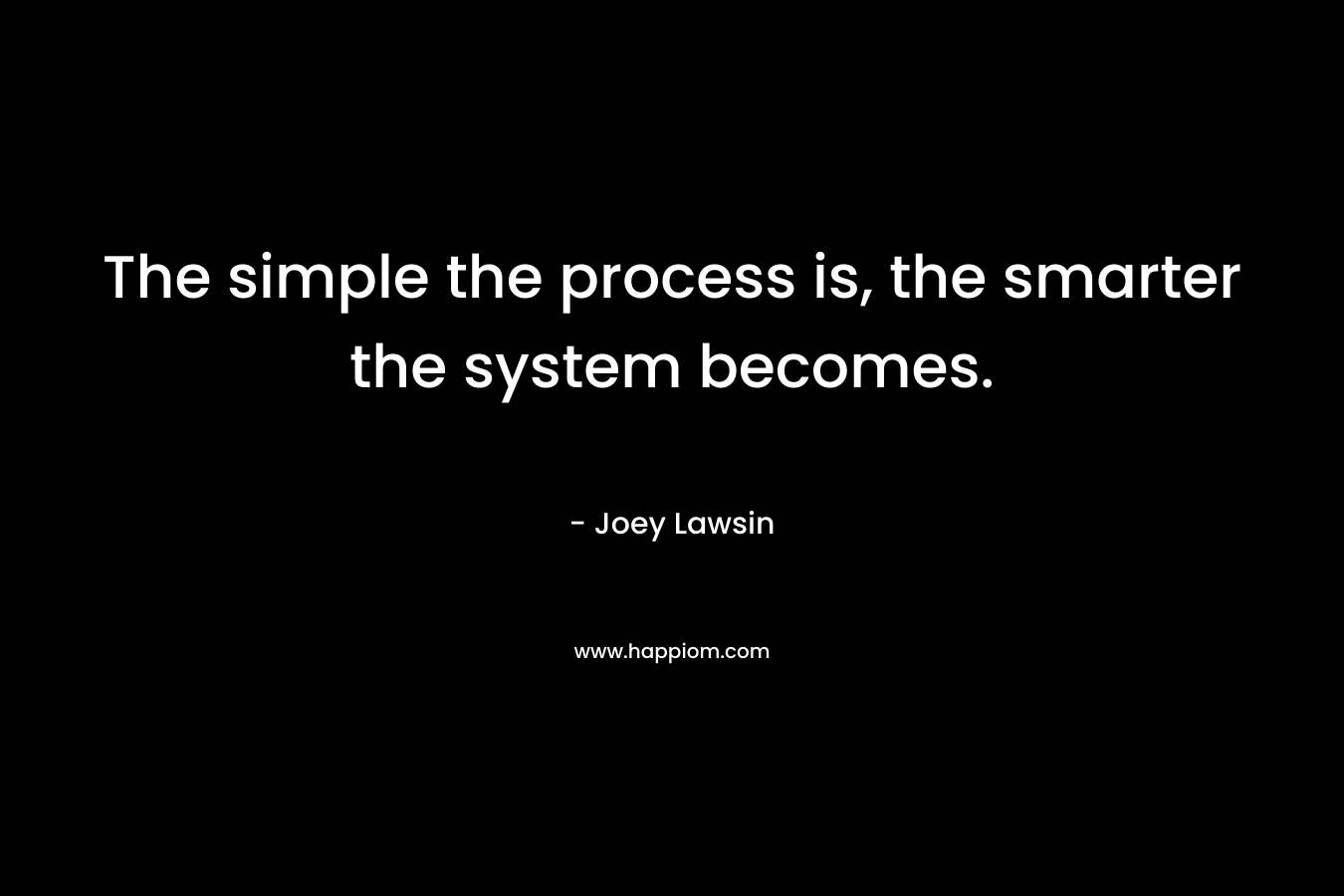 The simple the process is, the smarter the system becomes.