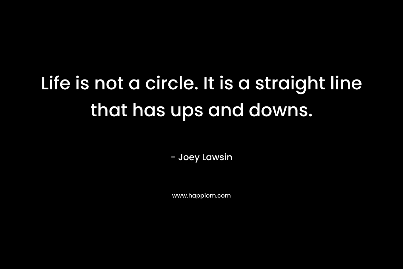 Life is not a circle. It is a straight line that has ups and downs.