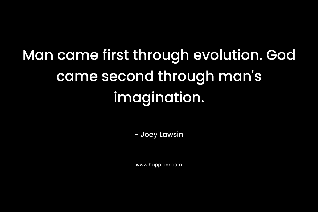 Man came first through evolution. God came second through man's imagination.