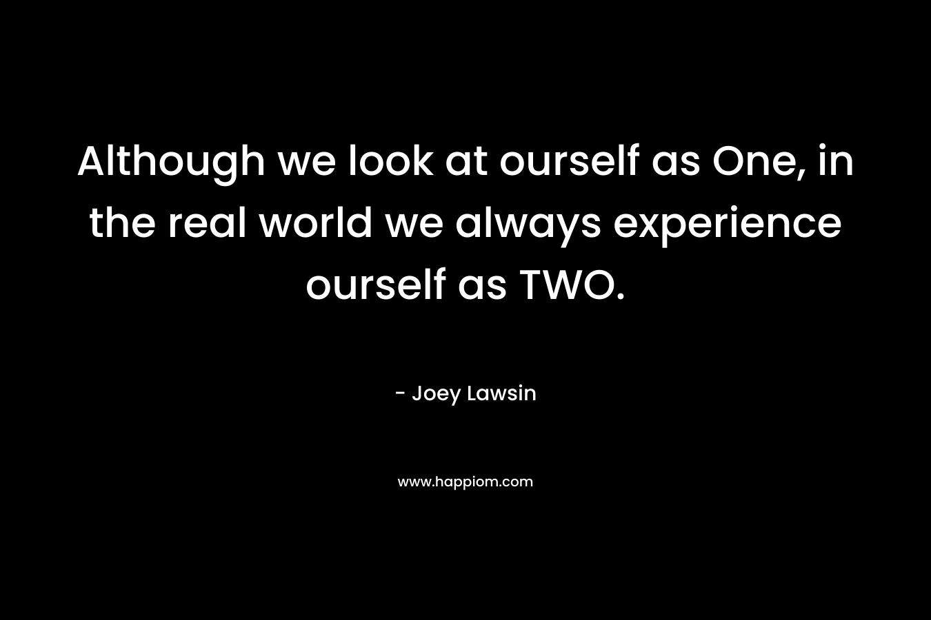 Although we look at ourself as One, in the real world we always experience ourself as TWO. – Joey Lawsin