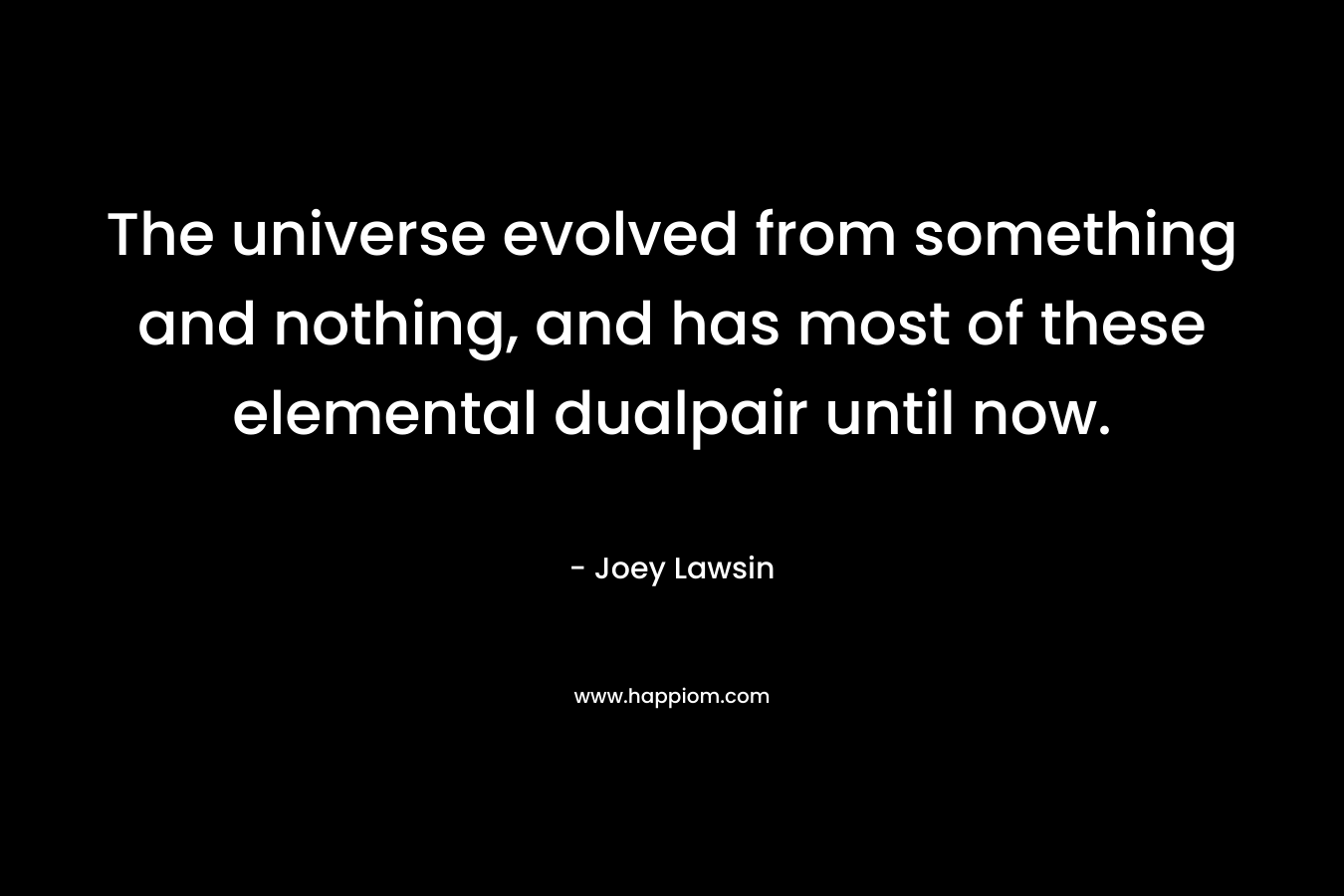 The universe evolved from something and nothing, and has most of these elemental dualpair until now.