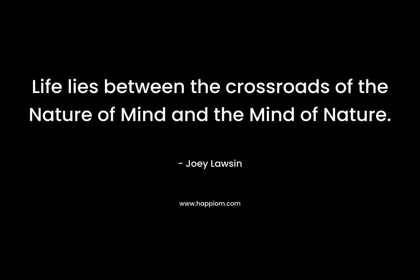 Life lies between the crossroads of the Nature of Mind and the Mind of Nature.