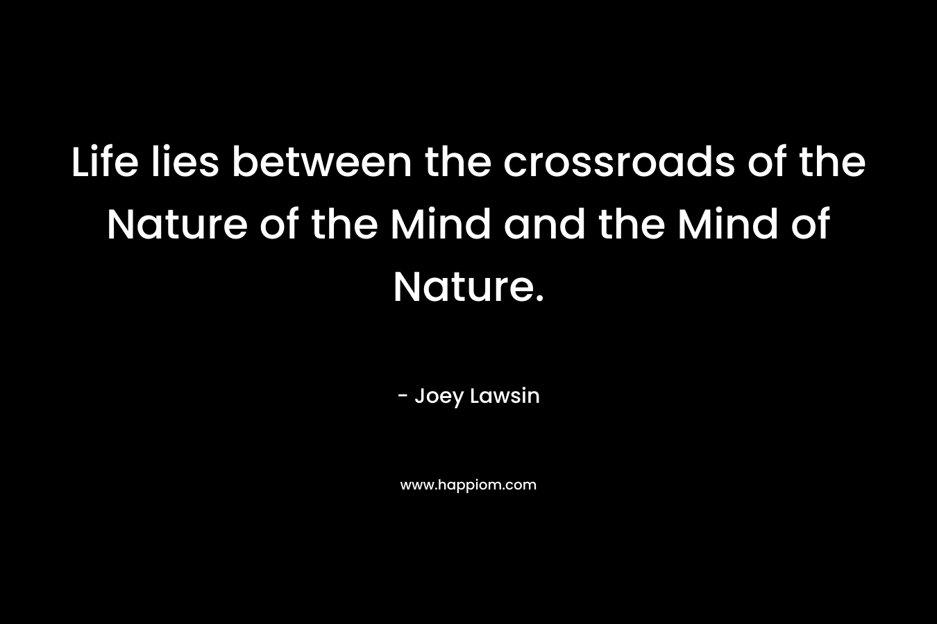 Life lies between the crossroads of the Nature of the Mind and the Mind of Nature.