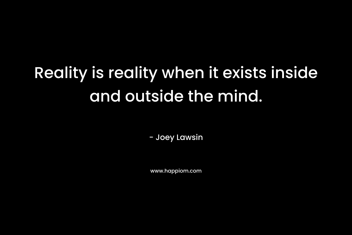 Reality is reality when it exists inside and outside the mind. – Joey Lawsin