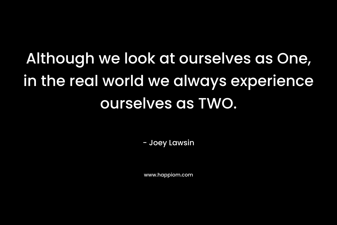 Although we look at ourselves as One, in the real world we always experience ourselves as TWO.