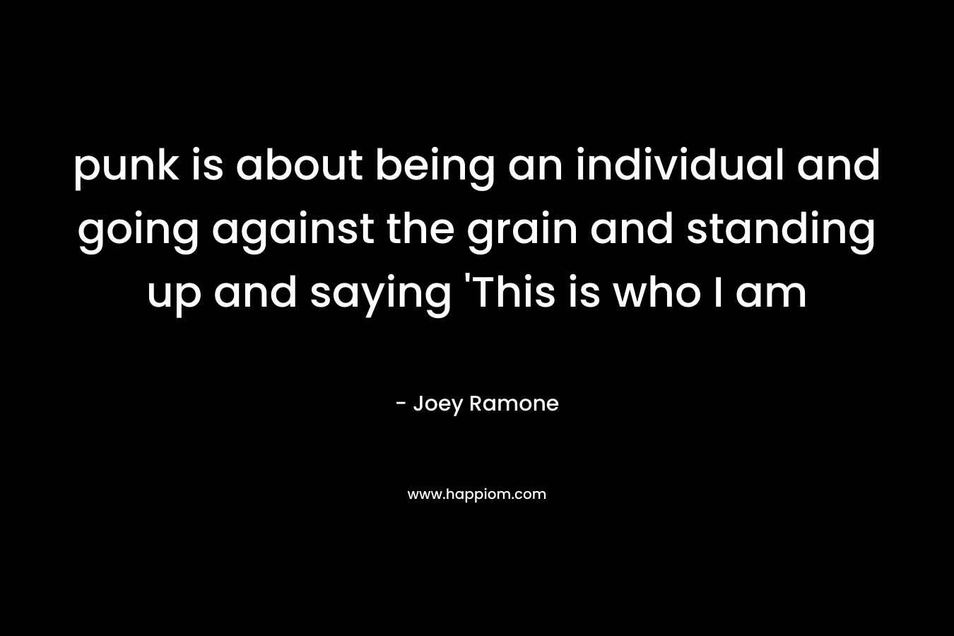 punk is about being an individual and going against the grain and standing up and saying ‘This is who I am – Joey Ramone