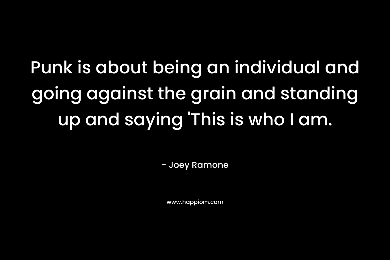 Punk is about being an individual and going against the grain and standing up and saying ‘This is who I am. – Joey Ramone