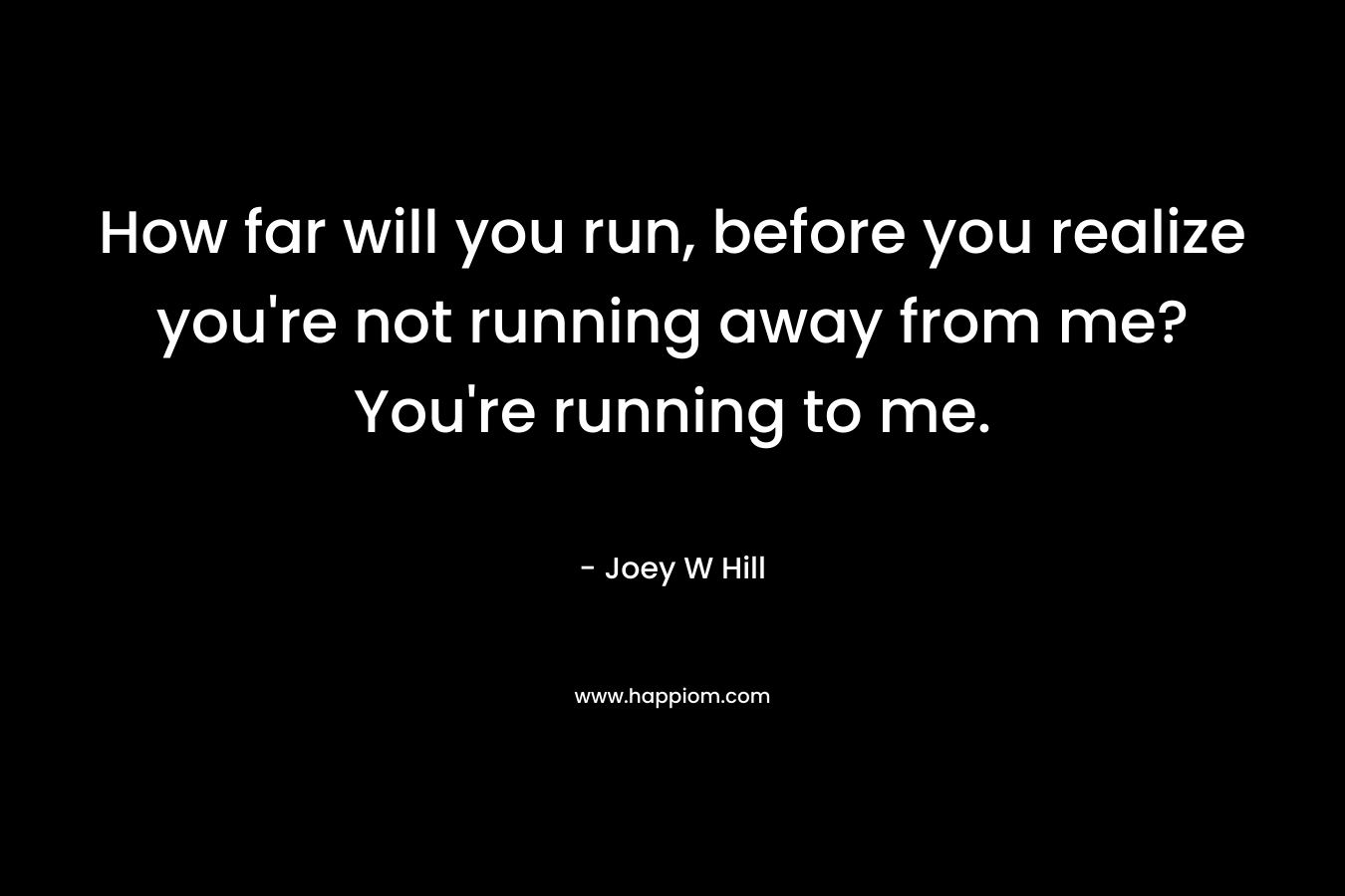 How far will you run, before you realize you're not running away from me? You're running to me.