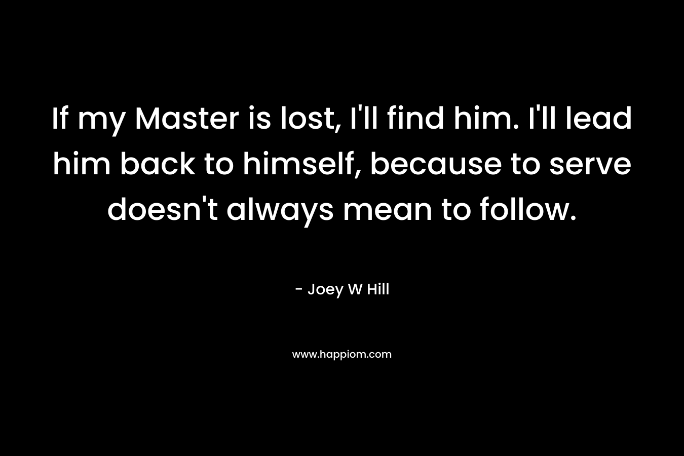 If my Master is lost, I'll find him. I'll lead him back to himself, because to serve doesn't always mean to follow.