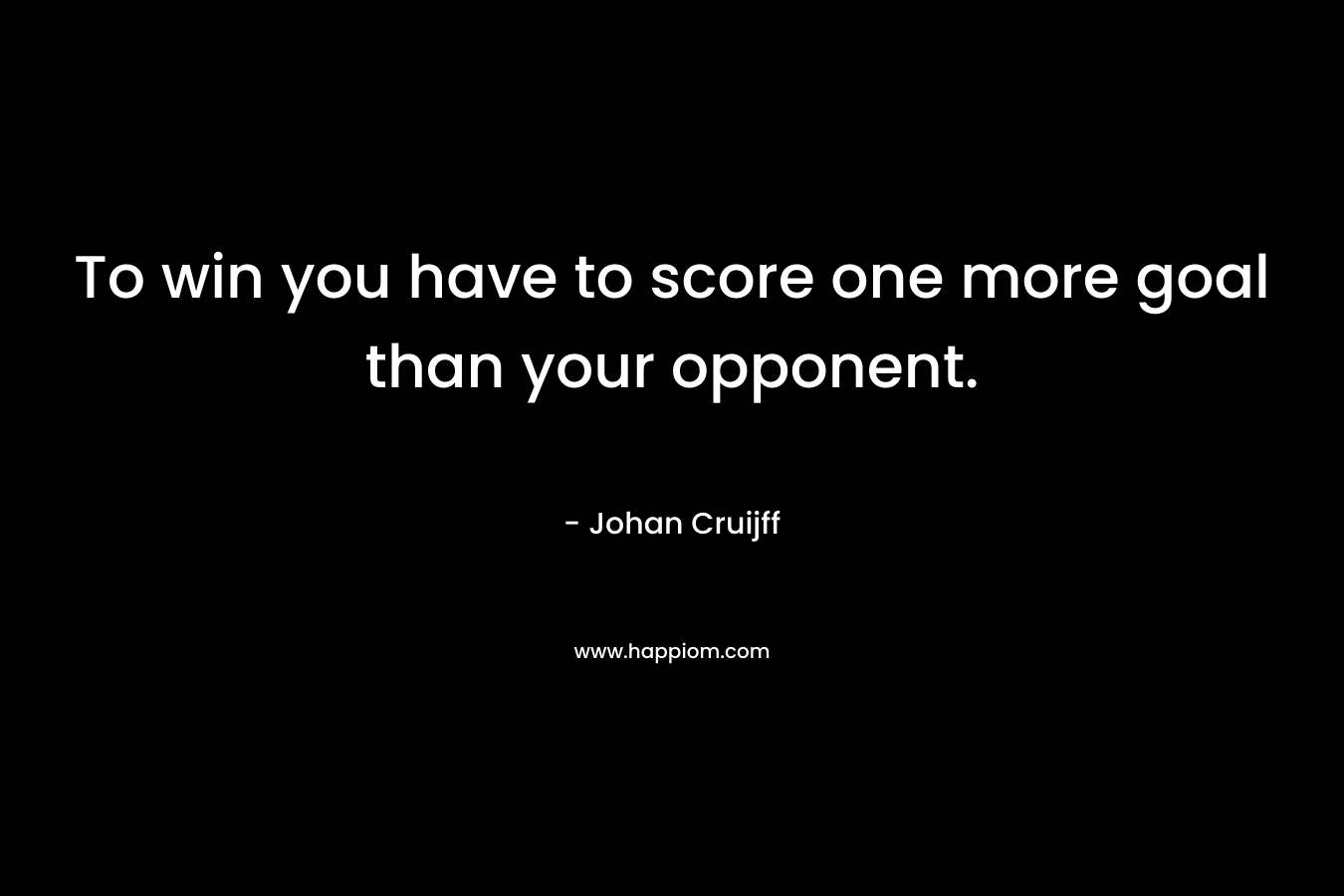 To win you have to score one more goal than your opponent. – Johan Cruijff