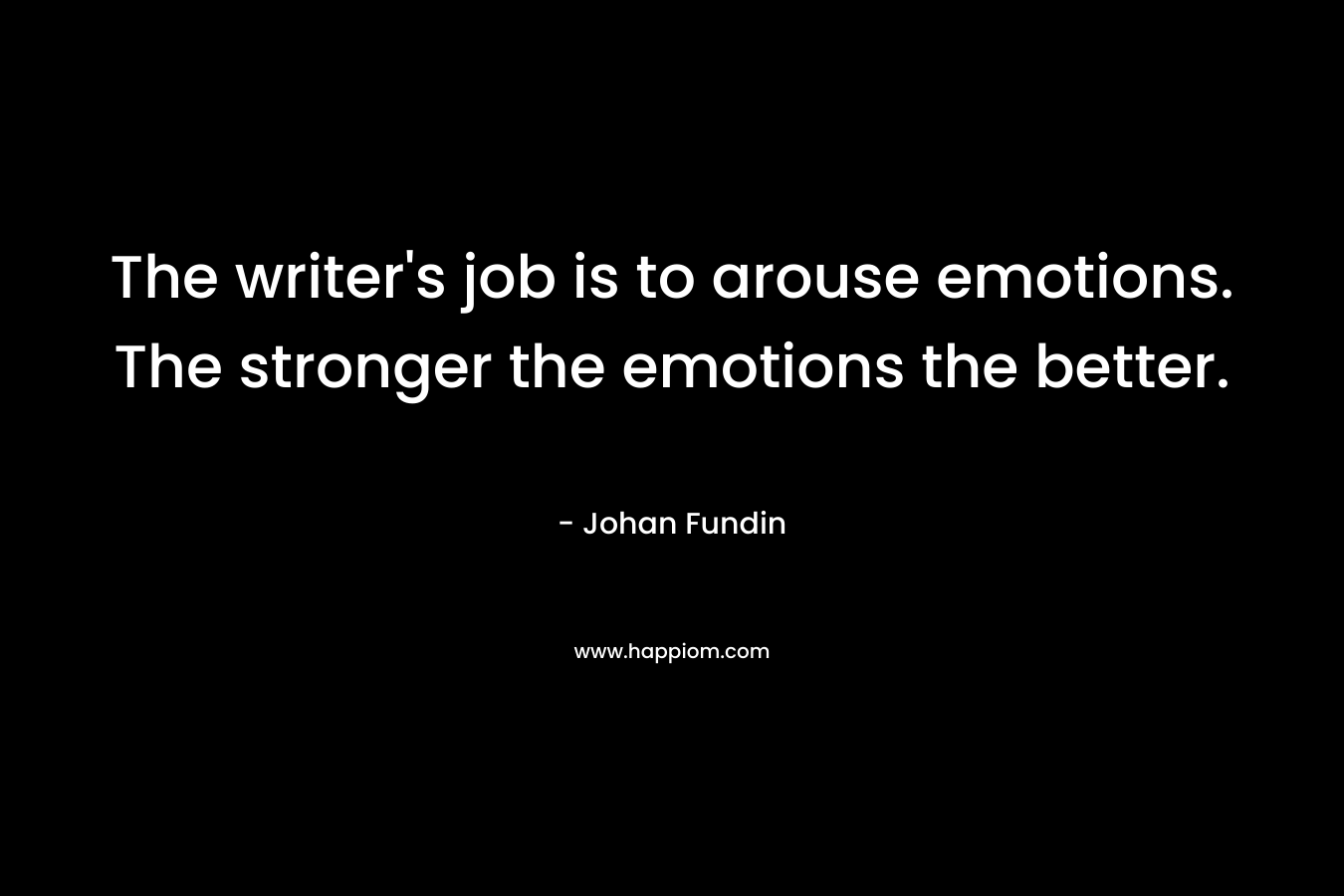 The writer’s job is to arouse emotions. The stronger the emotions the better. – Johan Fundin
