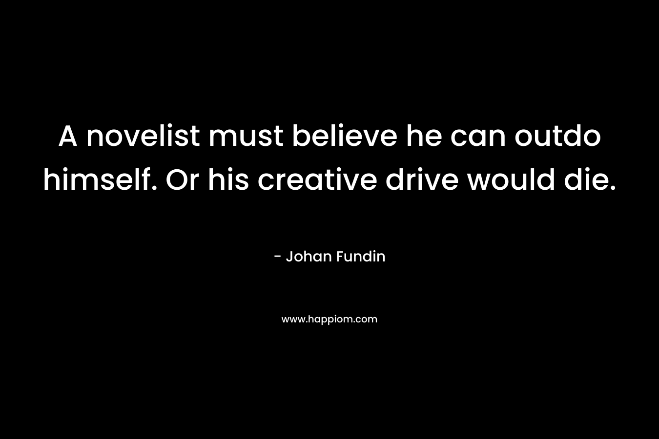 A novelist must believe he can outdo himself. Or his creative drive would die. – Johan Fundin