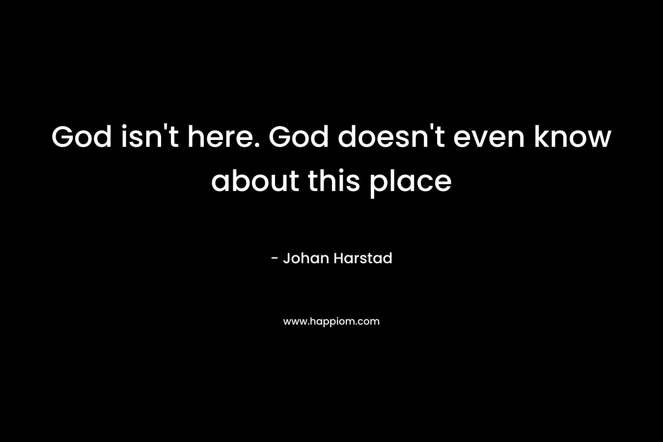 God isn't here. God doesn't even know about this place