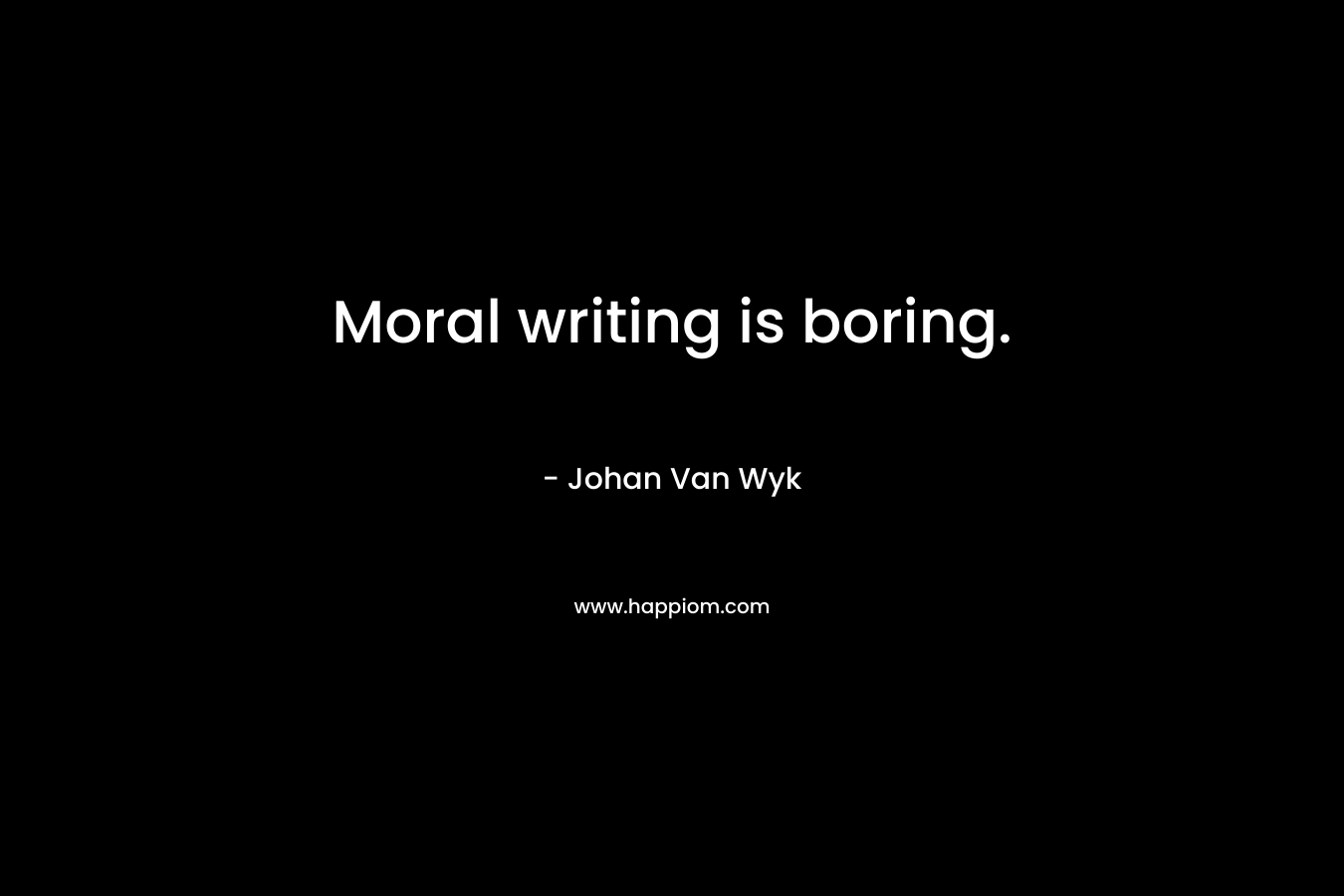 Moral writing is boring. – Johan Van Wyk