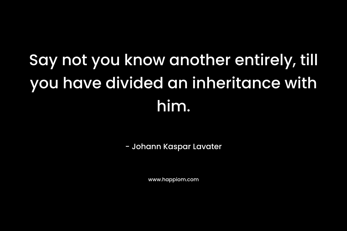 Say not you know another entirely, till you have divided an inheritance with him.