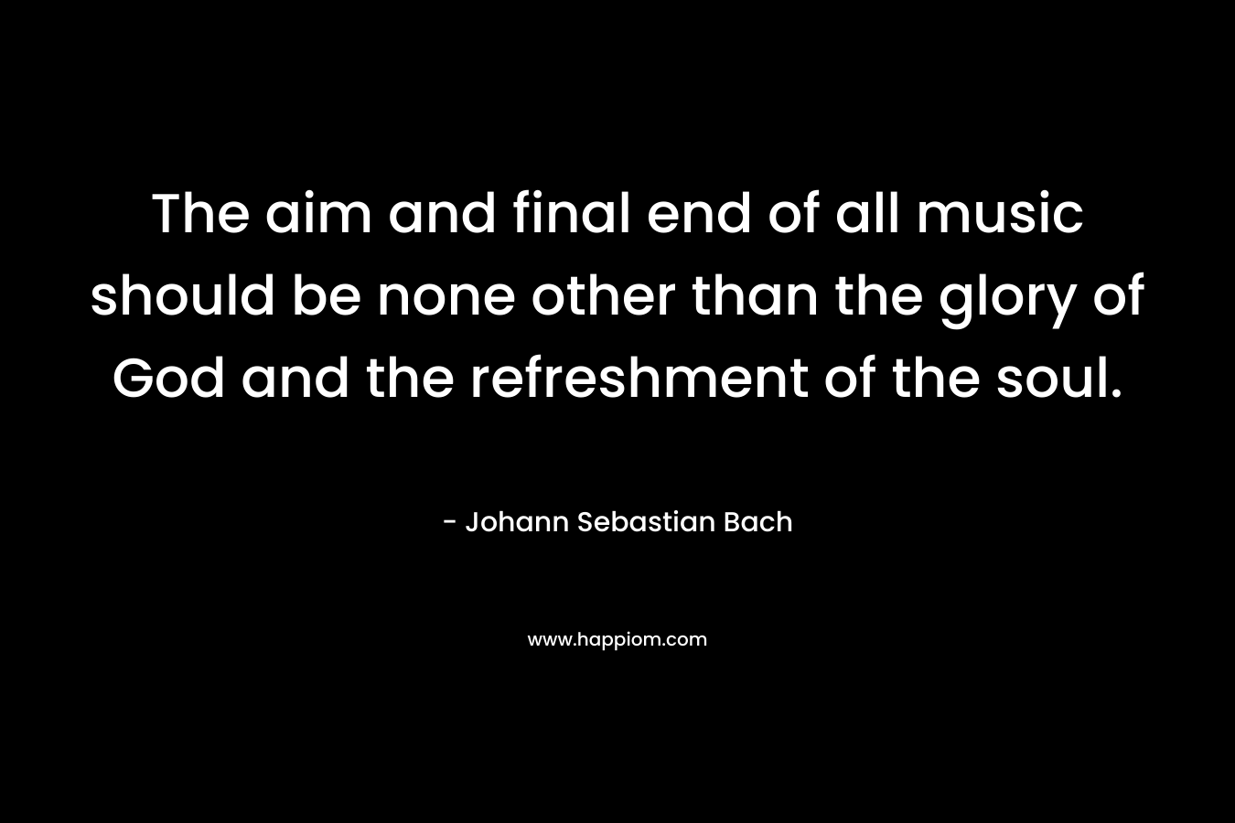 The aim and final end of all music should be none other than the glory of God and the refreshment of the soul. – Johann Sebastian Bach