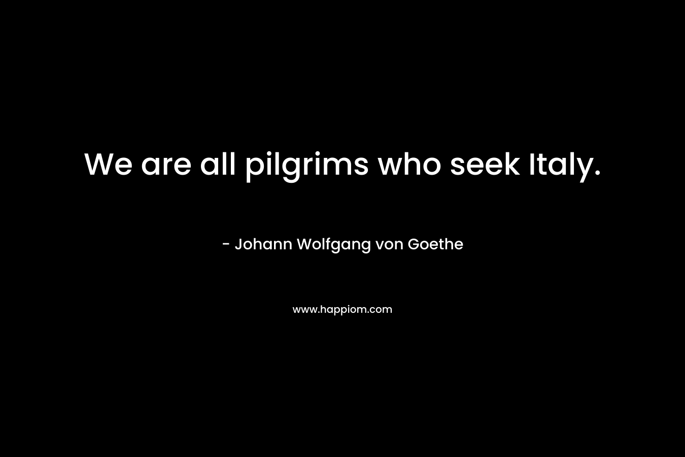 We are all pilgrims who seek Italy.